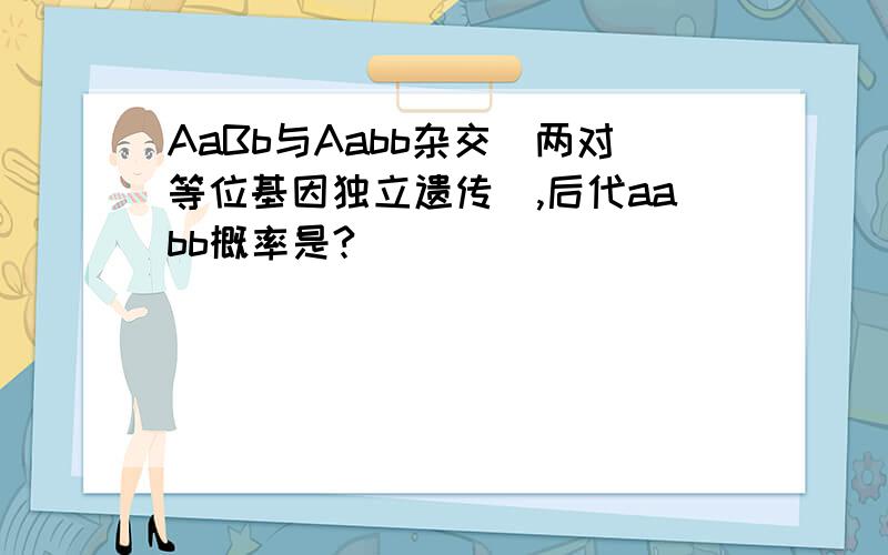 AaBb与Aabb杂交(两对等位基因独立遗传),后代aabb概率是?