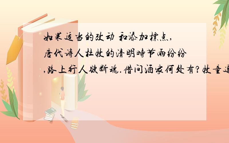 如果适当的改动 和添加标点,唐代诗人杜牧的清明时节雨纷纷,路上行人欲断魂.借问酒家何处有?牧童遥指杏花村,就能变成一出短