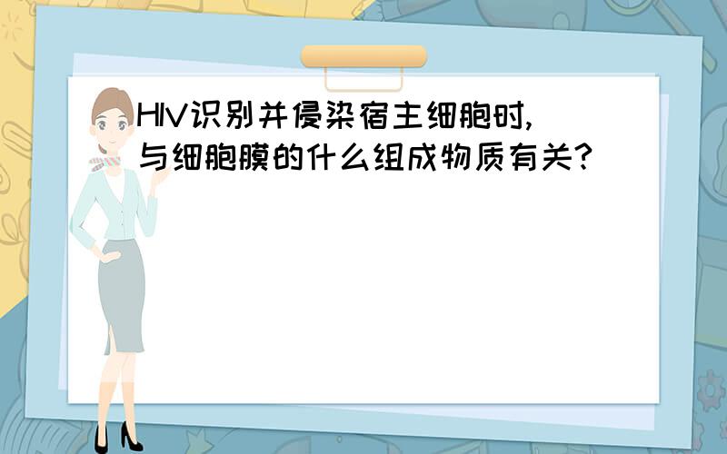 HIV识别并侵染宿主细胞时,与细胞膜的什么组成物质有关?