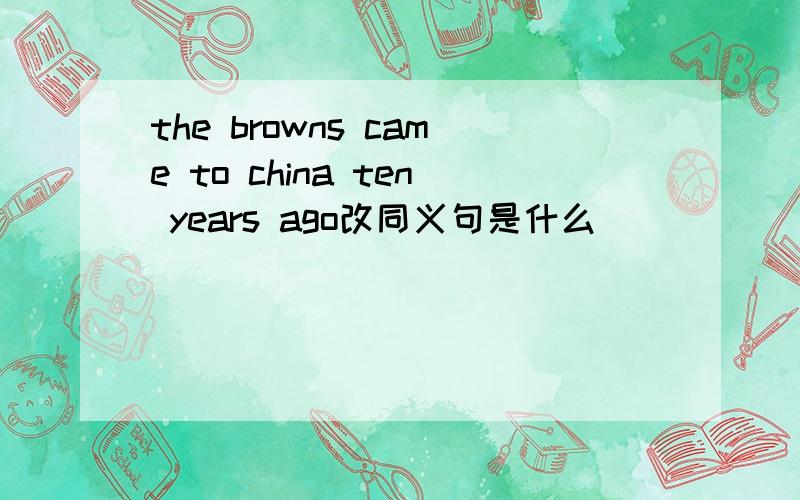 the browns came to china ten years ago改同义句是什么