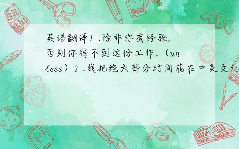 英语翻译1 .除非你有经验,否则你得不到这份工作.（unless）2 .我把绝大部分时间花在中美文化的差异上了.（ste