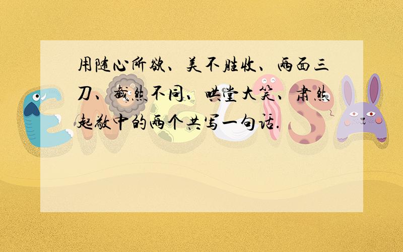 用随心所欲、美不胜收、两面三刀、截然不同、哄堂大笑、肃然起敬中的两个共写一句话.