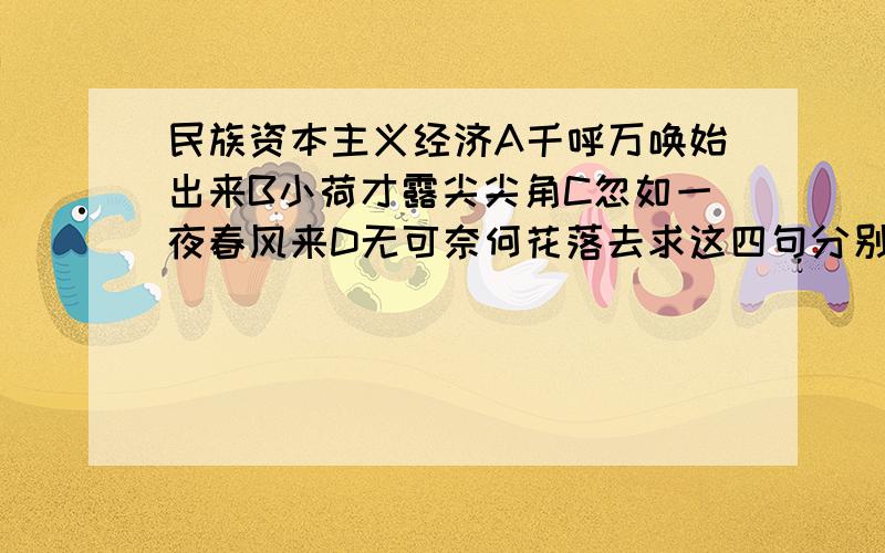 民族资本主义经济A千呼万唤始出来B小荷才露尖尖角C忽如一夜春风来D无可奈何花落去求这四句分别是形容什么时候的、