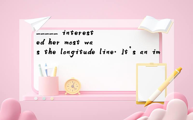 _____ interested her most was the longitude line. It’s an im