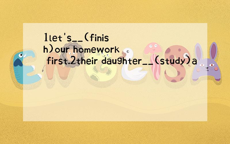 1let's__(finish)our homework first.2their daughter__(study)a