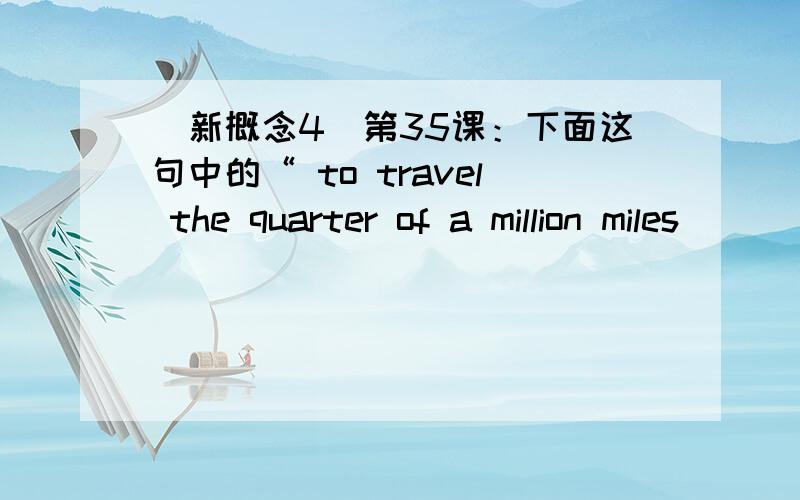 （新概念4）第35课：下面这句中的“ to travel the quarter of a million miles