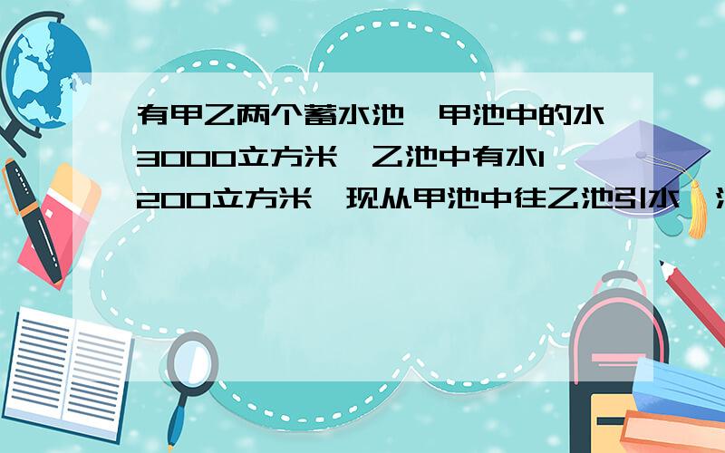 有甲乙两个蓄水池,甲池中的水3000立方米,乙池中有水1200立方米,现从甲池中往乙池引水,流速为每分钟50立方米,多少