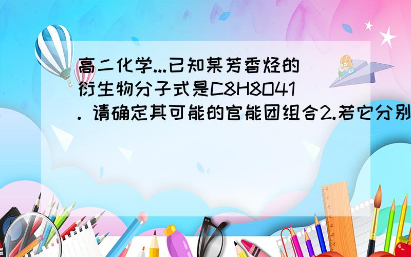 高二化学...已知某芳香烃的衍生物分子式是C8H8O41. 请确定其可能的官能团组合2.若它分别与钠,氢氧化钠,小苏打完