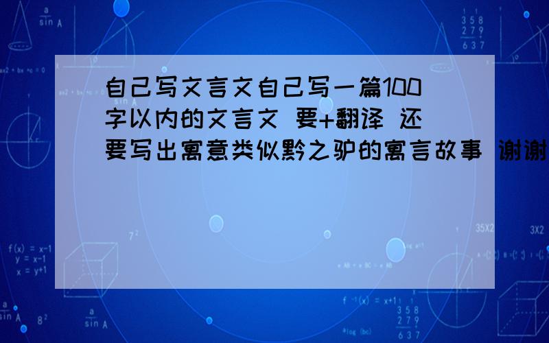 自己写文言文自己写一篇100字以内的文言文 要+翻译 还要写出寓意类似黔之驴的寓言故事 谢谢了 急用不用＋翻译的了 只要