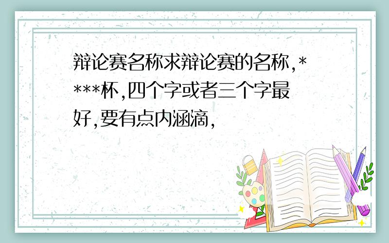 辩论赛名称求辩论赛的名称,****杯,四个字或者三个字最好,要有点内涵滴,