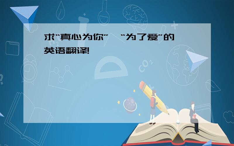 求“真心为你”、“为了爱”的英语翻译!