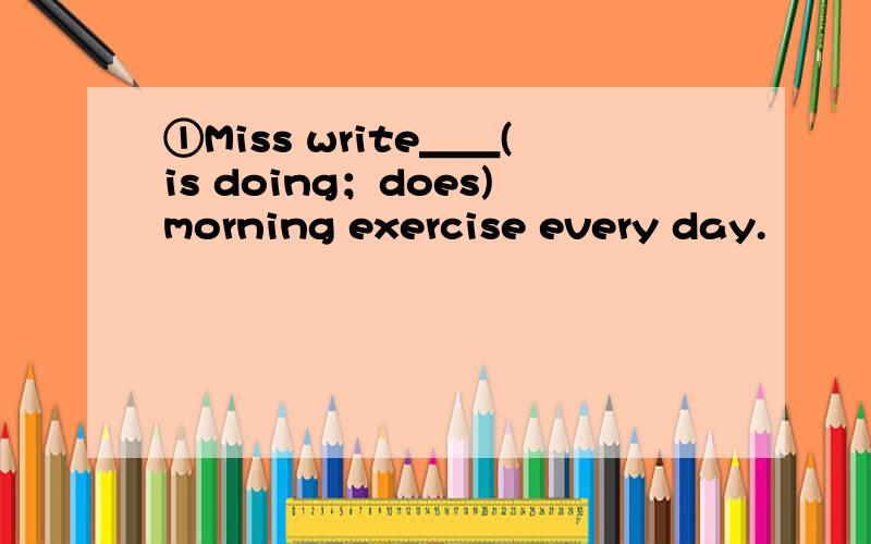 ①Miss write＿＿(is doing；does)morning exercise every day.