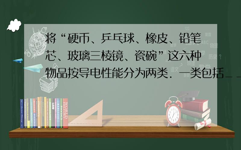 将“硬币、乒乓球、橡皮、铅笔芯、玻璃三棱镜、瓷碗”这六种物品按导电性能分为两类．一类包括______，其特点是_____