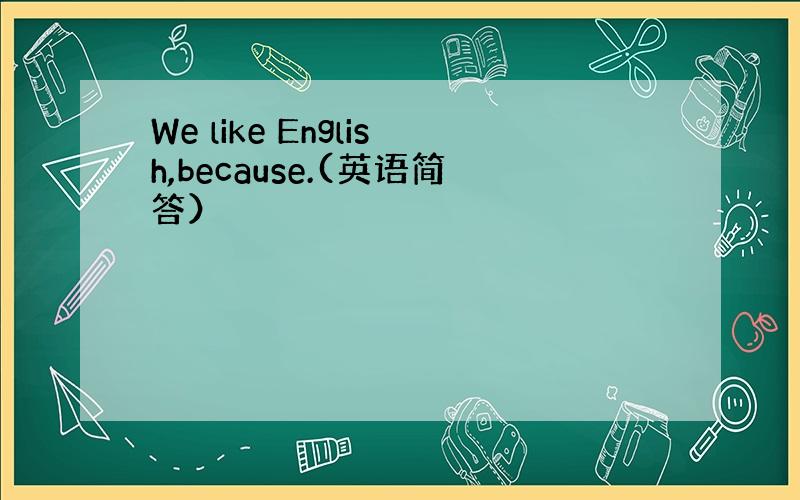 We like English,because.(英语简答）