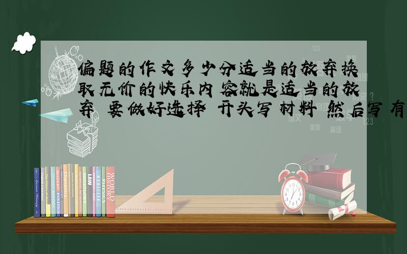 偏题的作文多少分适当的放弃换取无价的快乐内容就是适当的放弃 要做好选择 开头写材料 然后写有的人放弃不了利益得不到快乐