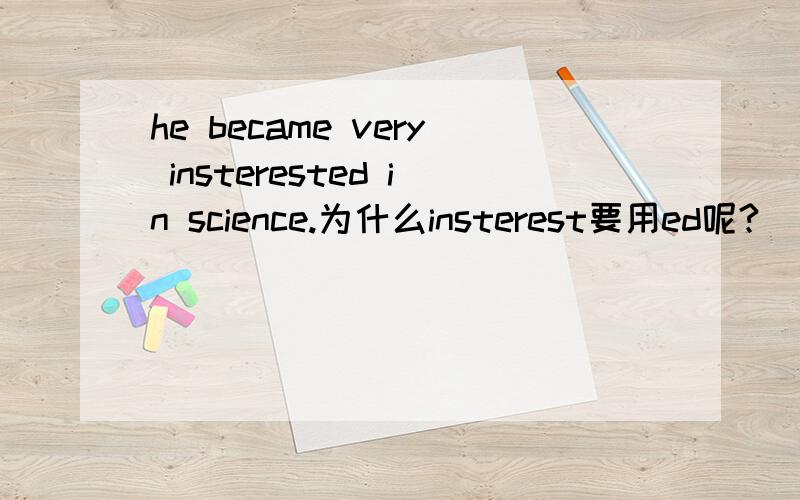 he became very insterested in science.为什么insterest要用ed呢?