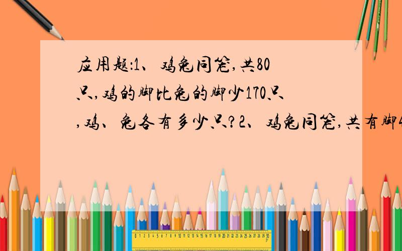 应用题：1、鸡兔同笼,共80只,鸡的脚比兔的脚少170只,鸡、兔各有多少只?2、鸡兔同笼,共有脚42只,兔比鸡少3只,鸡