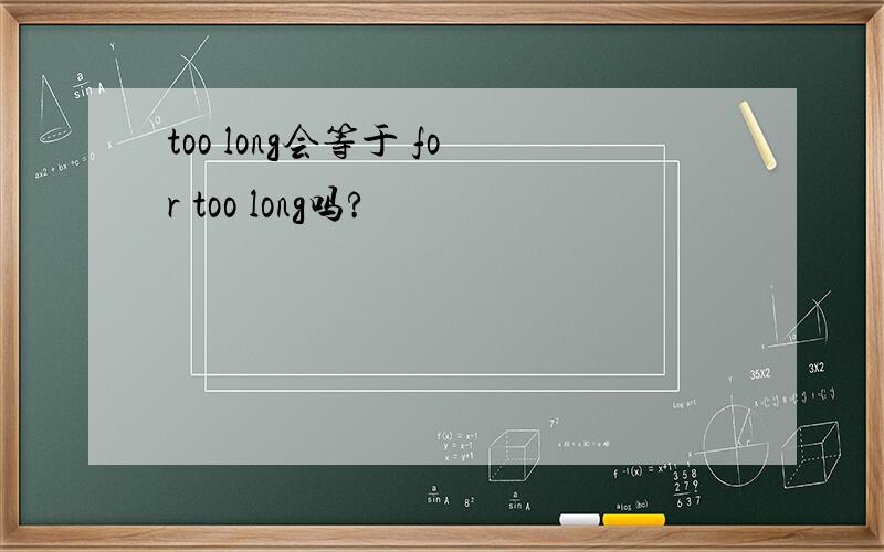 too long会等于 for too long吗?