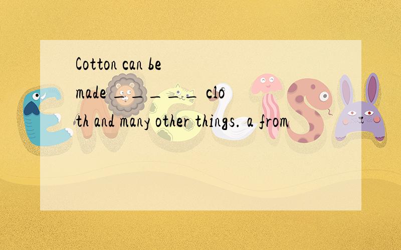 Cotton can be made _____ cloth and many other things. a from