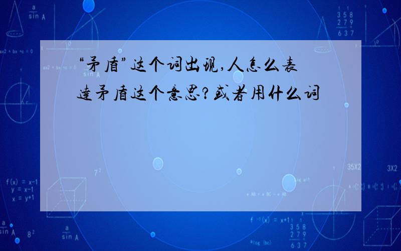 “矛盾”这个词出现,人怎么表达矛盾这个意思?或者用什么词