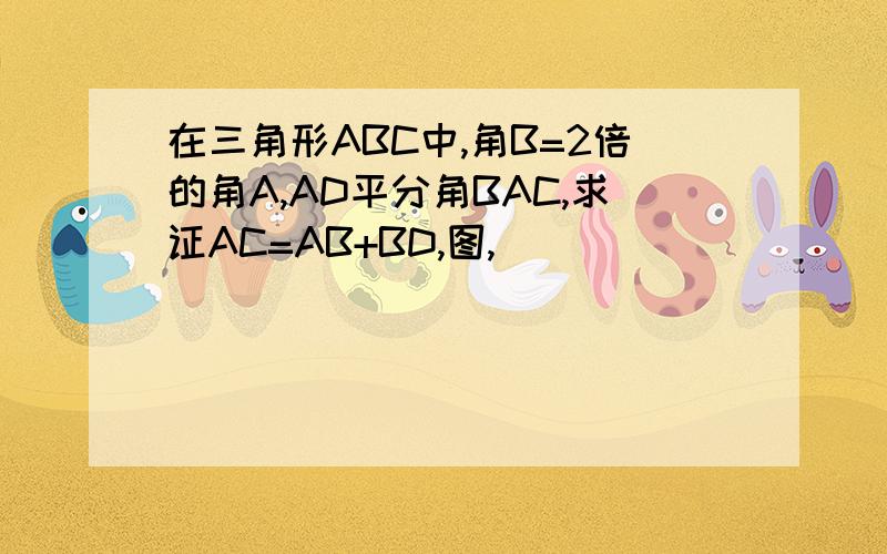 在三角形ABC中,角B=2倍的角A,AD平分角BAC,求证AC=AB+BD,图,