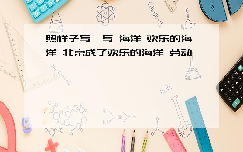 照样子写一写 海洋 欢乐的海洋 北京成了欢乐的海洋 劳动