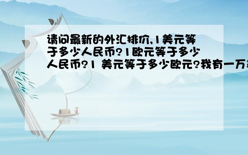 请问最新的外汇排价,1美元等于多少人民币?1欧元等于多少人民币?1 美元等于多少欧元?我有一万美元,现在美元在贬值,我该