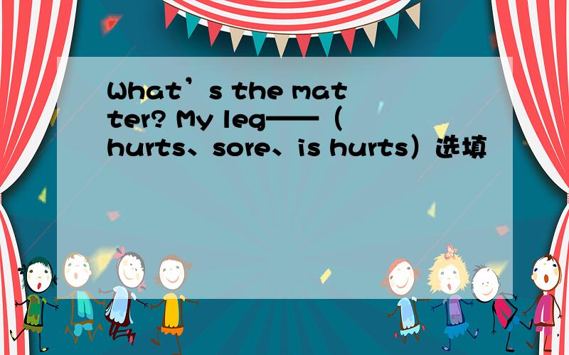 What’s the matter? My leg——（hurts、sore、is hurts）选填