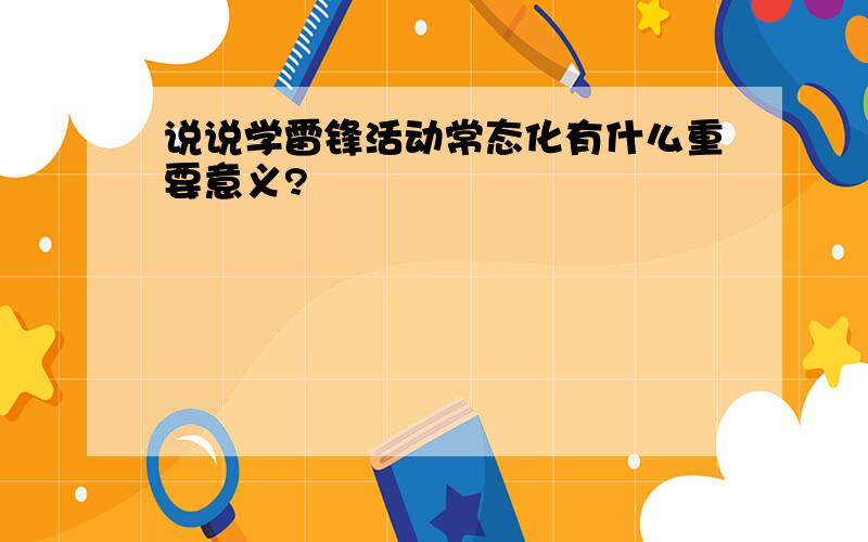 说说学雷锋活动常态化有什么重要意义?