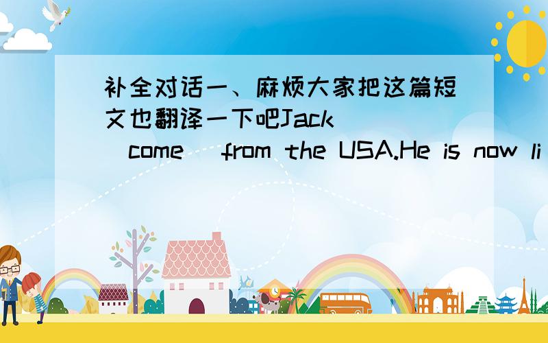 补全对话一、麻烦大家把这篇短文也翻译一下吧Jack___(come) from the USA.He is now li