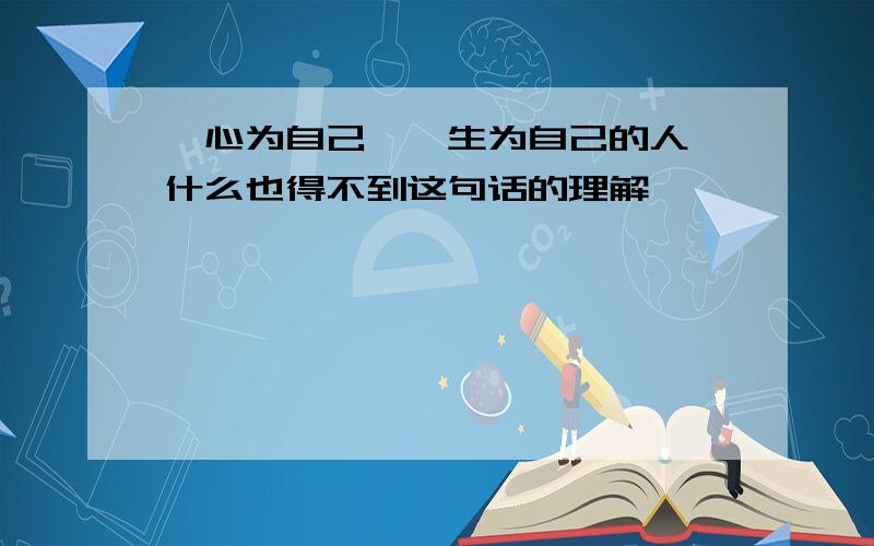 一心为自己,一生为自己的人,什么也得不到这句话的理解