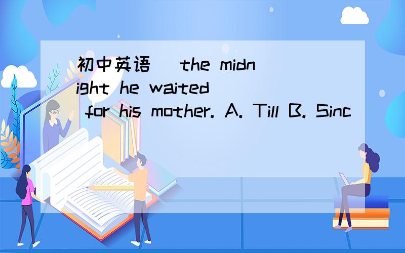 初中英语_ the midnight he waited for his mother. A. Till B. Sinc