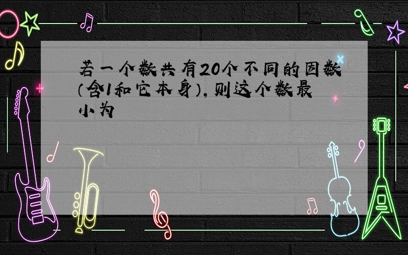 若一个数共有20个不同的因数（含1和它本身）,则这个数最小为