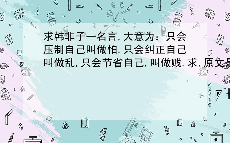 求韩非子一名言,大意为：只会压制自己叫做怕,只会纠正自己叫做乱,只会节省自己,叫做贱.求,原文是怎么的?