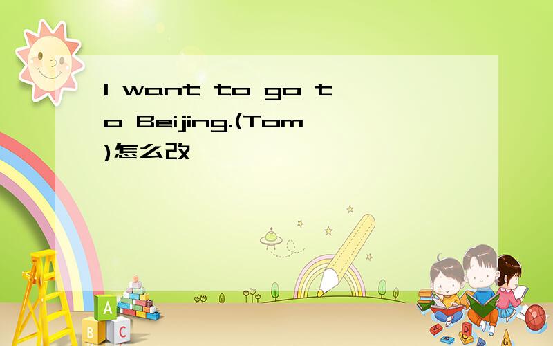 I want to go to Beijing.(Tom)怎么改