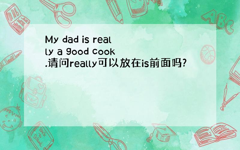 My dad is really a good cook.请问really可以放在is前面吗?