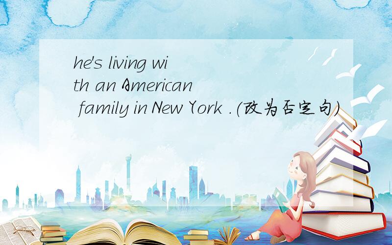 he's living with an American family in New York .(改为否定句)