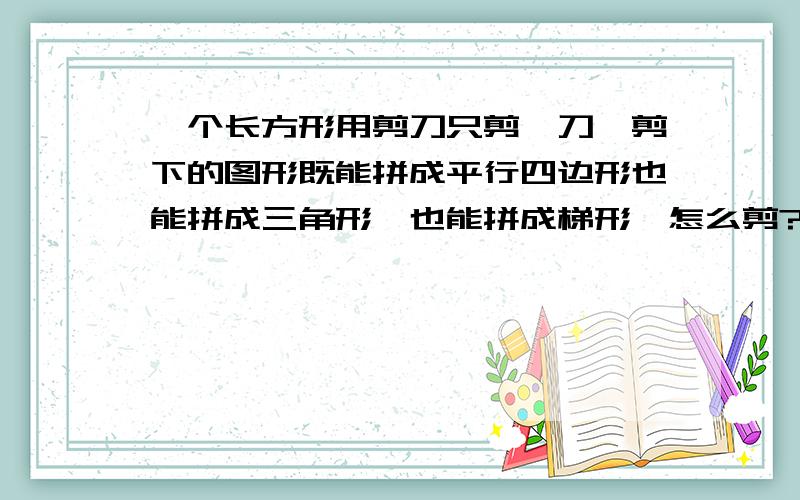 一个长方形用剪刀只剪一刀,剪下的图形既能拼成平行四边形也能拼成三角形,也能拼成梯形,怎么剪?