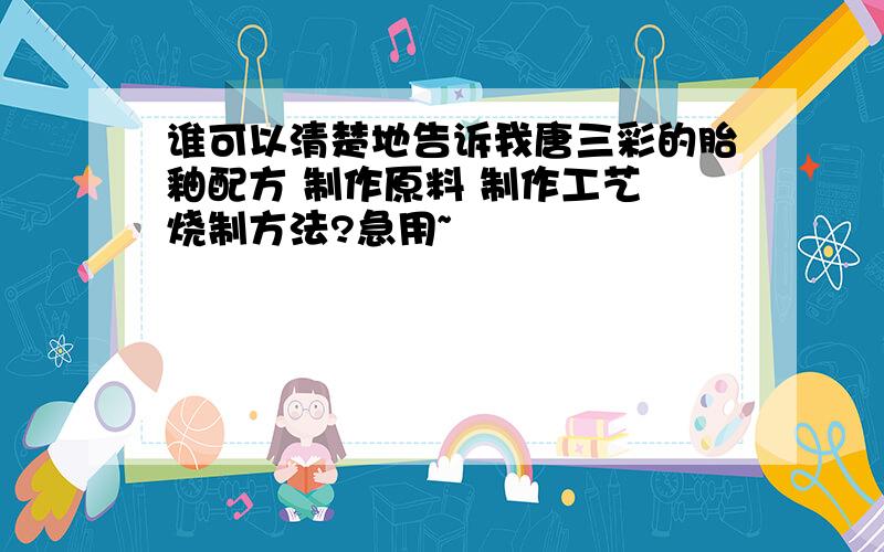 谁可以清楚地告诉我唐三彩的胎釉配方 制作原料 制作工艺 烧制方法?急用~