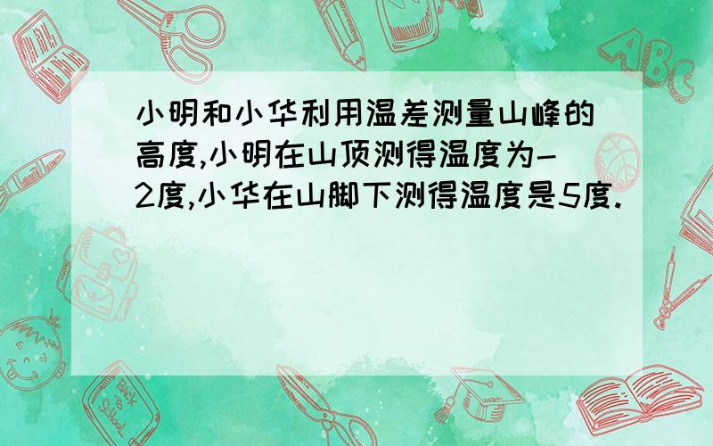 小明和小华利用温差测量山峰的高度,小明在山顶测得温度为-2度,小华在山脚下测得温度是5度.