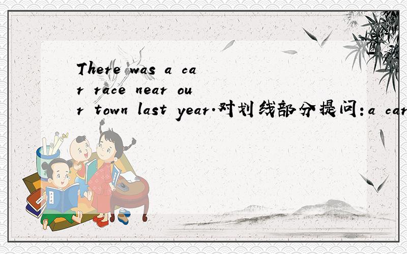 There was a car race near our town last year.对划线部分提问：a car r