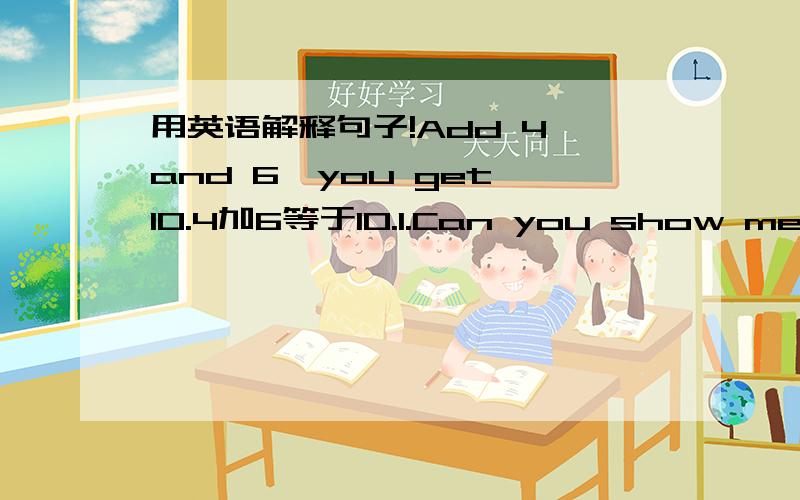 用英语解释句子!Add 4 and 6,you get 10.4加6等于10.1.Can you show me the