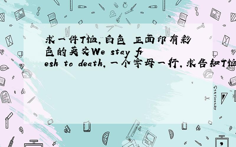 求一件T恤,白色 正面印有彩色的英文We stay fresh to death,一个字母一行,求告知T恤详情品牌.