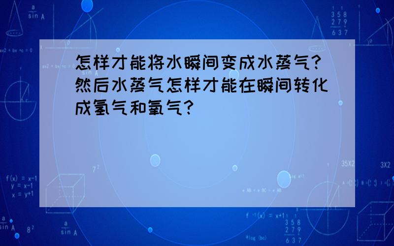 怎样才能将水瞬间变成水蒸气?然后水蒸气怎样才能在瞬间转化成氢气和氧气?