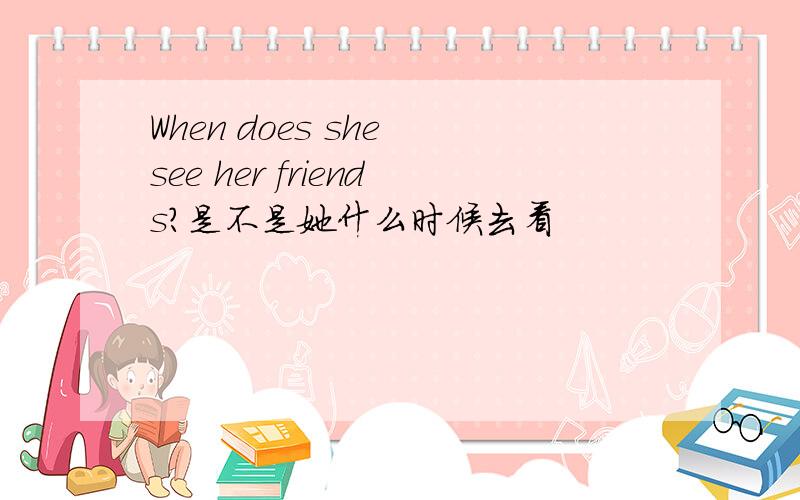 When does she see her friends?是不是她什么时候去看