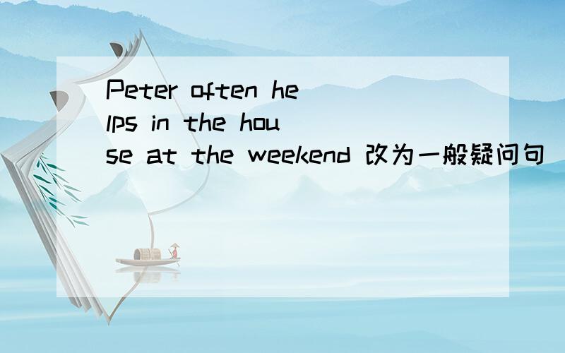 Peter often helps in the house at the weekend 改为一般疑问句 （ ）Pet