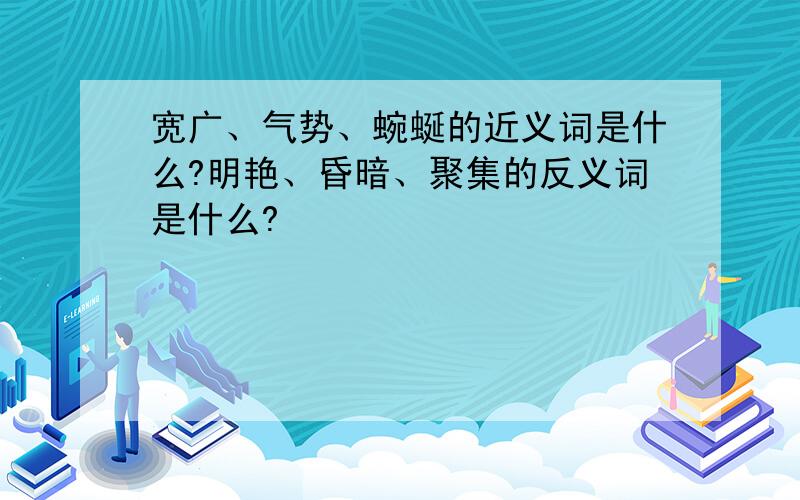 宽广、气势、蜿蜒的近义词是什么?明艳、昏暗、聚集的反义词是什么?