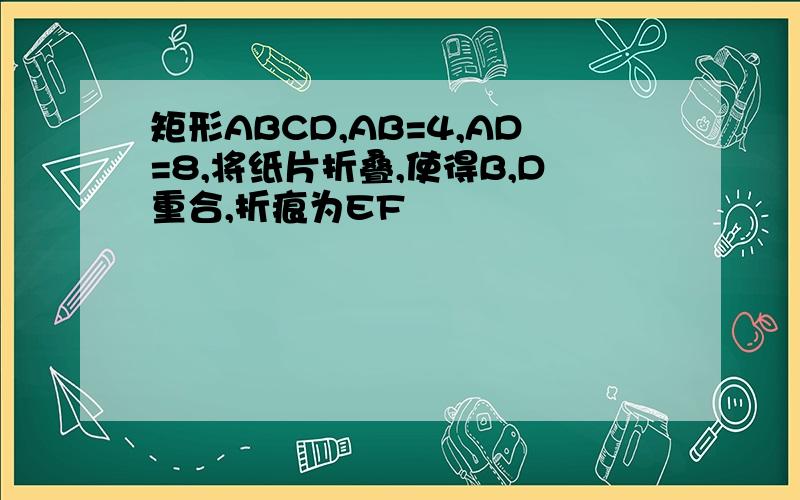 矩形ABCD,AB=4,AD=8,将纸片折叠,使得B,D重合,折痕为EF