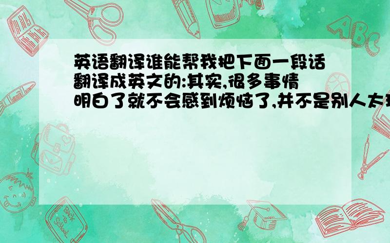 英语翻译谁能帮我把下面一段话翻译成英文的:其实,很多事情明白了就不会感到烦恼了,并不是别人太现实而是我自己太固执!是自找