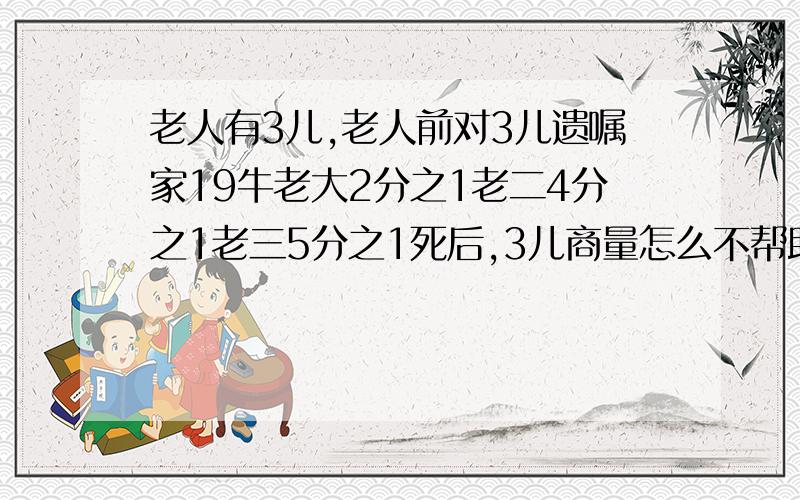 老人有3儿,老人前对3儿遗嘱家19牛老大2分之1老二4分之1老三5分之1死后,3儿商量怎么不帮助他们